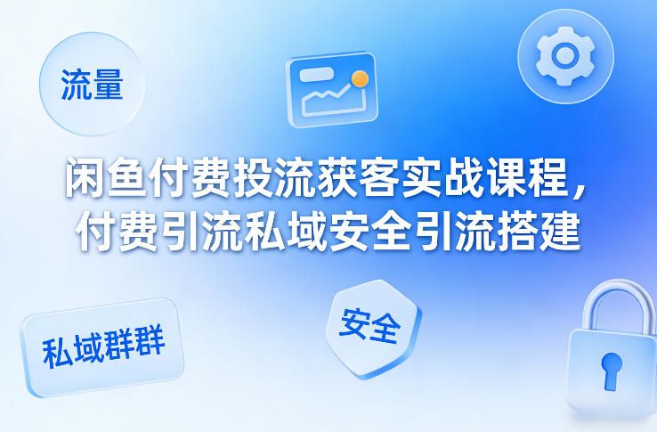 闲鱼付费投流获客实战课程,付费引流私域安全引流搭建-亮剑学堂