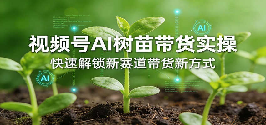 视频号AI树苗带货实操,快速解锁新赛道带货新方式-亮剑学堂
