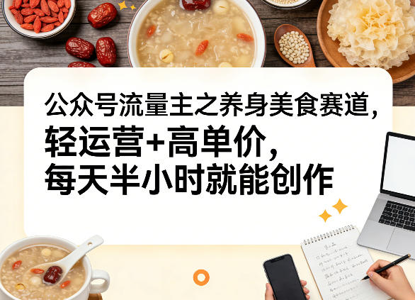 公众号流量主之养身美食赛道,轻运营+高单价,每天半小时就能创作-亮剑学堂