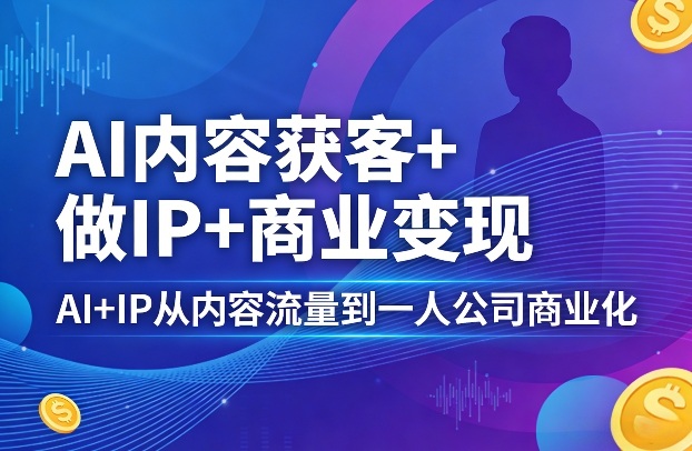 AI内容获客+做IP+商业变现，AI+IP从内容流量到一人公司商业化-亮剑学堂
