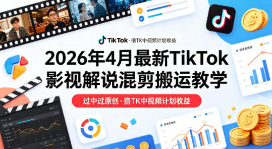 26年4月最新TikTok影视解说混剪搬运教学,过中过原创,撸TK中视频计划收益-亮剑学堂