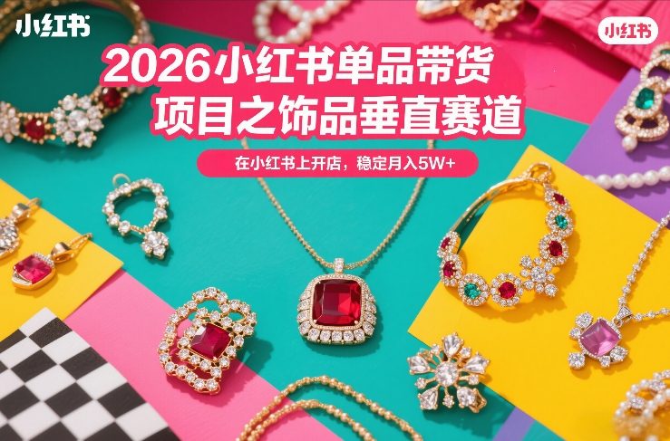 2026小红书单品带货项目之饰品垂直赛道，潮在小红书上开店，稳定月入5W+(更新0401)-亮剑学堂