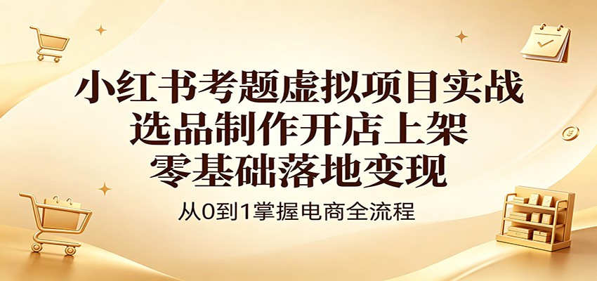小红书考题虚拟项目实战：选品制作开店上架，零基础落地变现-亮剑学堂