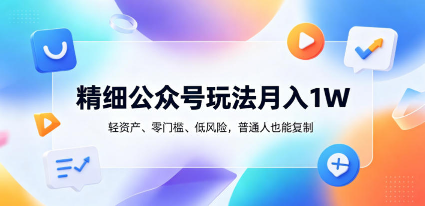 精细公众号玩法月入1W，轻资产、零门槛、低风险，普通人也能复制【揭秘】-亮剑学堂