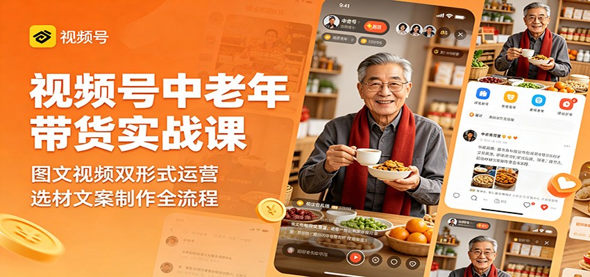 视频号中老年带货实战课：图文视频双形式运营，选材文案制作全流程-亮剑学堂