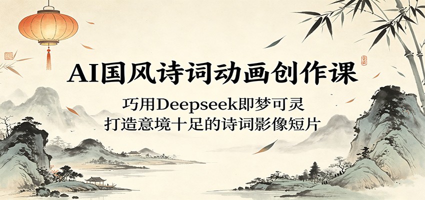 AI国风诗词动画创作课：巧用Deepseek即梦可灵，打造意境十足的诗词影像短片-亮剑学堂