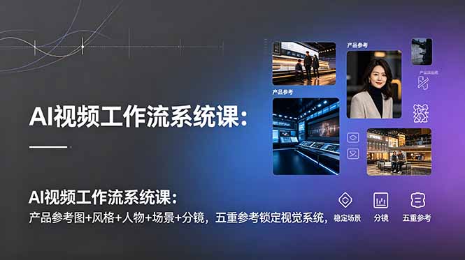 AI视频工作流系统课:产品参考图+风格+人物+场景+分镜,五重参考锁定视觉系统,稳定产出高质量视频-亮剑学堂