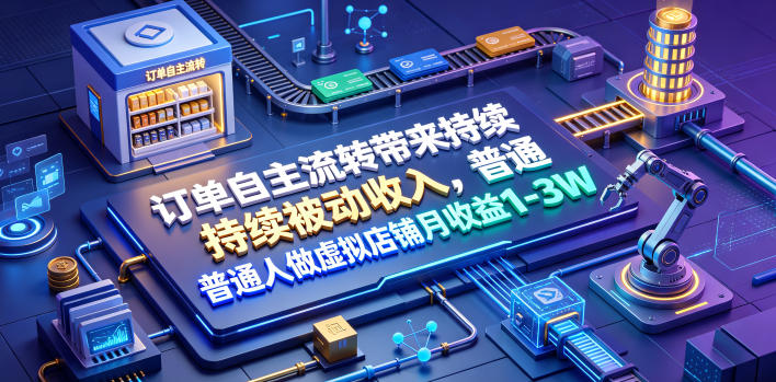 订单自主流转带来持续被动收入,普通人做虚拟店铺月收益1-3W【揭秘】-亮剑学堂