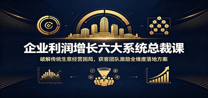 企业利润增长六大系统总裁课:破解传统生意经营困局,获客团队激励全维度落地方案-亮剑学堂