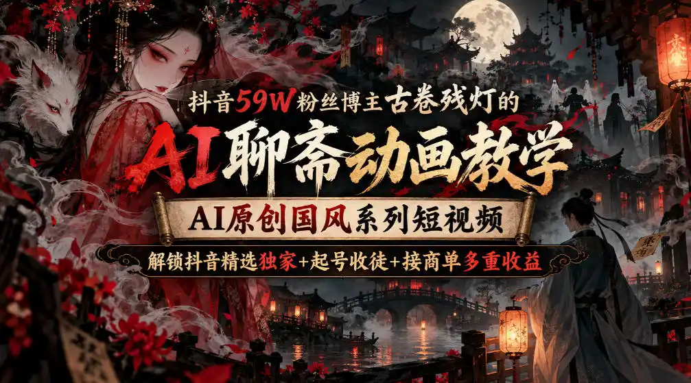 抖音59W粉丝博主古卷残灯的AI聊斋动画教学，AI原创国风系列短视频，解锁抖音精选独家+起号收徒+接商单多重收益-亮剑学堂