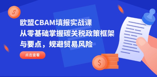 (14342期)欧盟CBAM填报实战课,从零基础掌握碳关税政策框架与要点,规避贸易风险-亮剑学堂