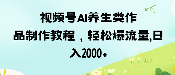 视频号ai养生类作品制作教程,轻松爆流量,日入数张-亮剑学堂