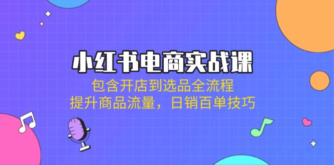 (14165期)小红书电商实战课:包含开店到选品全流程,提升商品流量,日销百单技巧-亮剑学堂
