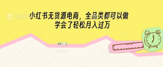 小红书无货源电商,全品类都可以做,学会了轻松月入过W-亮剑学堂