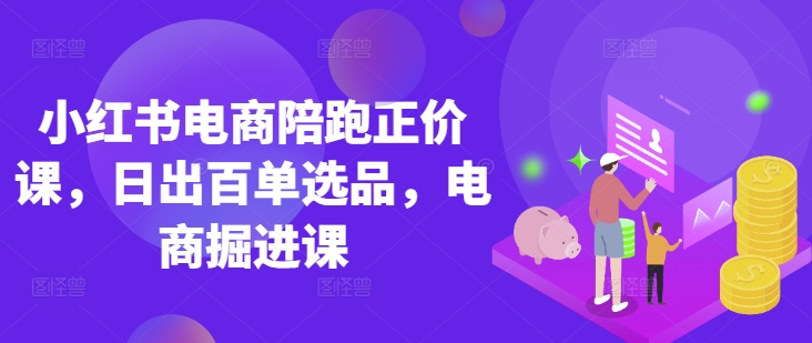 小红书电商陪跑正价课,小红书官方认证电商讲师教学,日出百单选品,电商掘进课-亮剑学堂