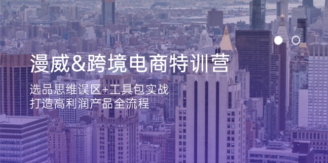 (14295期)漫威 跨境电商特训营:选品思维误区+工具包实战,打造高利润产品全流程-亮剑学堂