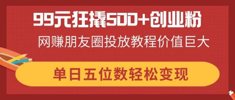 (14247期)99元狂撬500+创业粉,网赚朋友圈投放教程价值巨大,单日五位数轻松变现-亮剑学堂