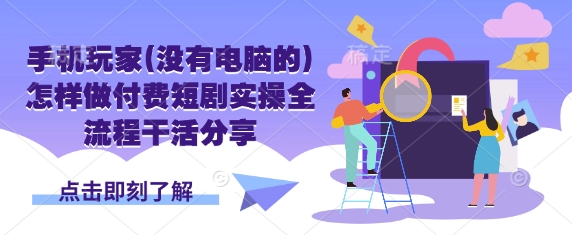 手机玩家(没有电脑的)怎样做付费短剧实操全流程干活分享-亮剑学堂